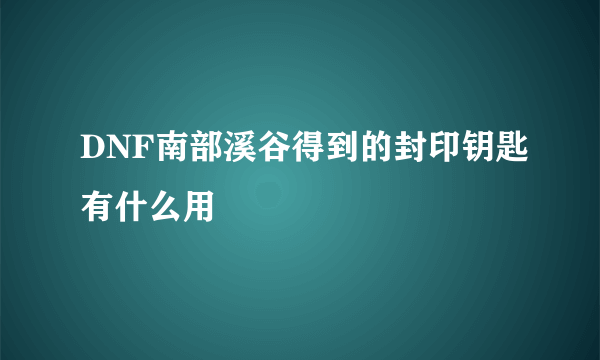 DNF南部溪谷得到的封印钥匙有什么用