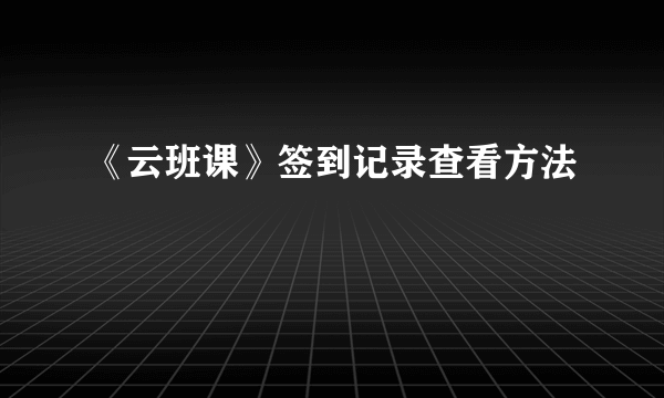 《云班课》签到记录查看方法