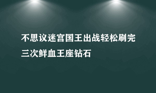 不思议迷宫国王出战轻松刷完三次鲜血王座钻石