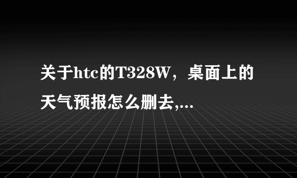 关于htc的T328W，桌面上的天气预报怎么删去,它面积好大遮住了半个屏幕了啊。而且它会消耗流量么?