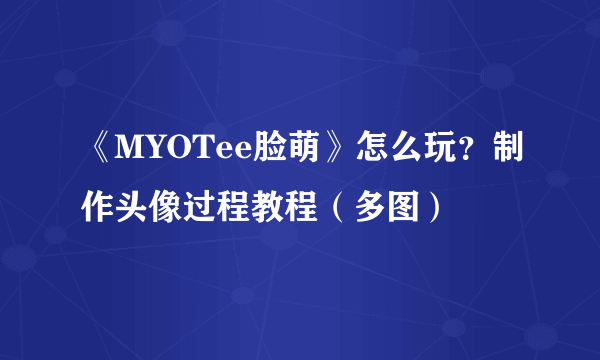 《MYOTee脸萌》怎么玩？制作头像过程教程（多图）