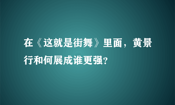 在《这就是街舞》里面，黄景行和何展成谁更强？