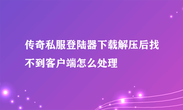 传奇私服登陆器下载解压后找不到客户端怎么处理