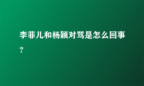 李菲儿和杨颖对骂是怎么回事？