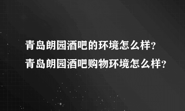 青岛朗园酒吧的环境怎么样？青岛朗园酒吧购物环境怎么样？