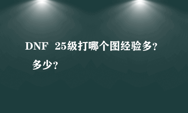 DNF  25级打哪个图经验多？   多少？