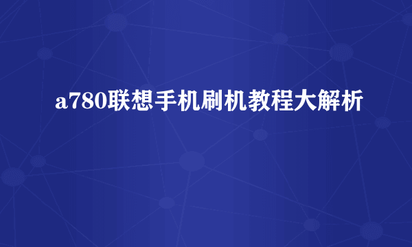 a780联想手机刷机教程大解析