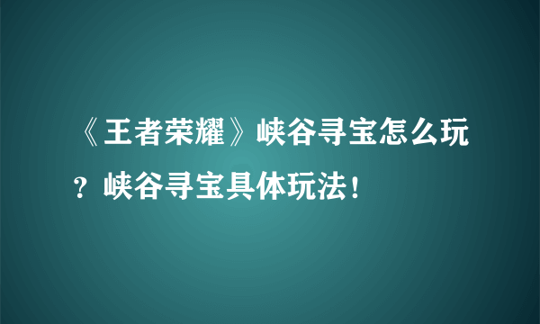 《王者荣耀》峡谷寻宝怎么玩？峡谷寻宝具体玩法！