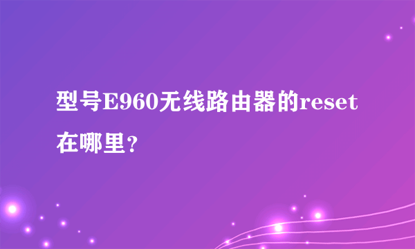 型号E960无线路由器的reset在哪里？