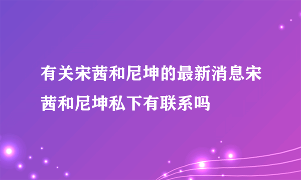 有关宋茜和尼坤的最新消息宋茜和尼坤私下有联系吗