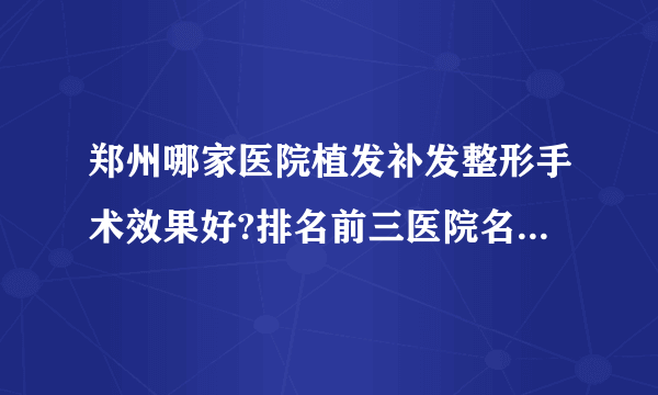 郑州哪家医院植发补发整形手术效果好?排名前三医院名单双手奉上!