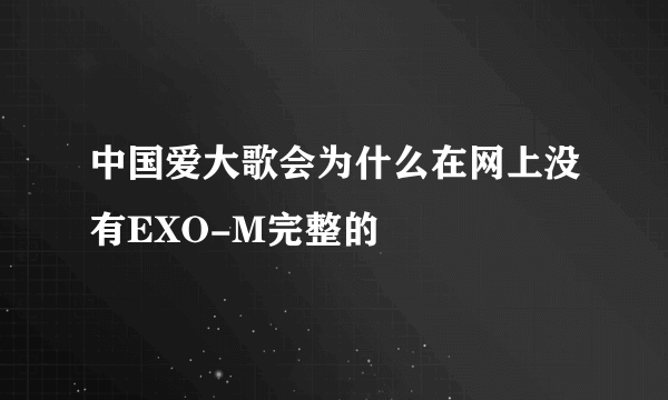 中国爱大歌会为什么在网上没有EXO-M完整的