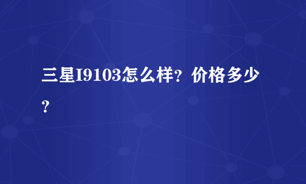 三星I9103怎么样？价格多少？