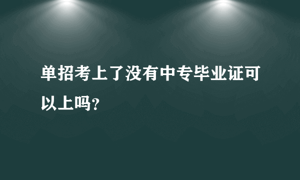 单招考上了没有中专毕业证可以上吗？