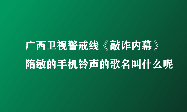 广西卫视警戒线《敲诈内幕》隋敏的手机铃声的歌名叫什么呢