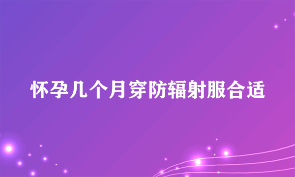 怀孕几个月穿防辐射服合适