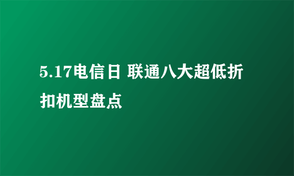 5.17电信日 联通八大超低折扣机型盘点