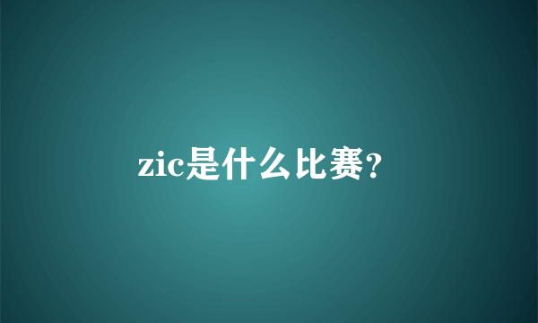 zic是什么比赛？