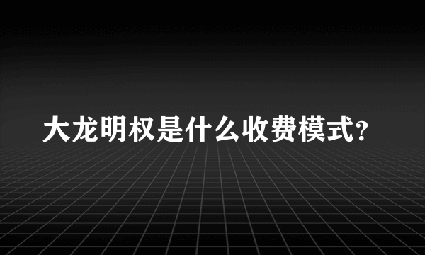 大龙明权是什么收费模式？