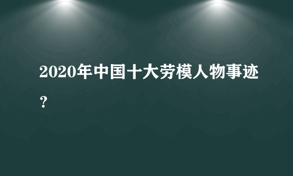 2020年中国十大劳模人物事迹？