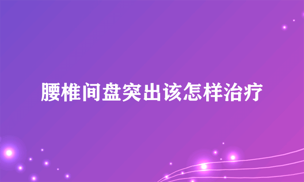 腰椎间盘突出该怎样治疗