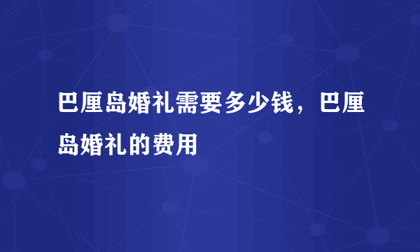 巴厘岛婚礼需要多少钱，巴厘岛婚礼的费用