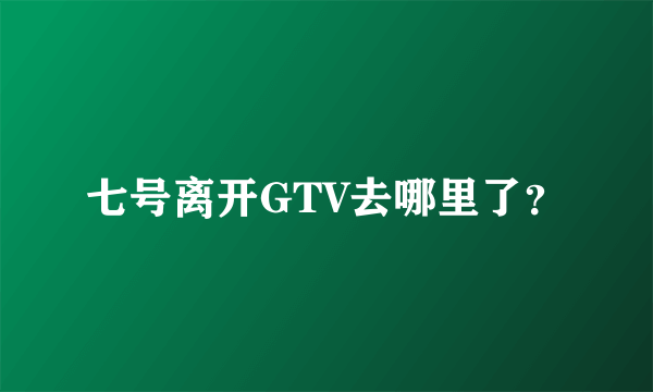 七号离开GTV去哪里了？