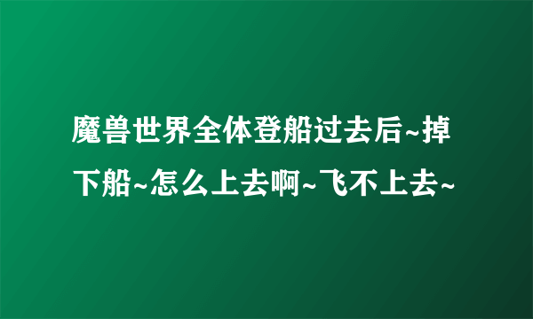 魔兽世界全体登船过去后~掉下船~怎么上去啊~飞不上去~