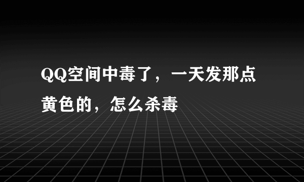 QQ空间中毒了，一天发那点黄色的，怎么杀毒