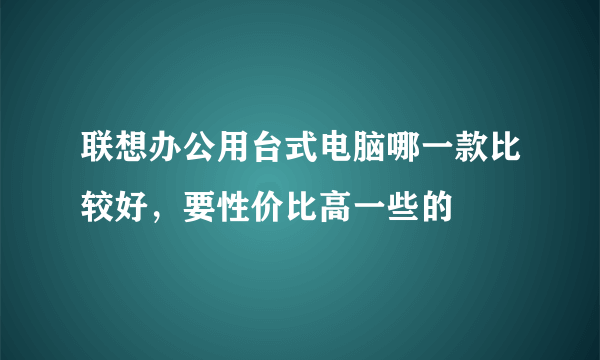 联想办公用台式电脑哪一款比较好，要性价比高一些的