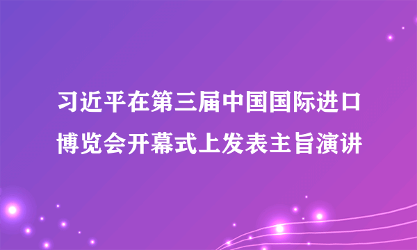 习近平在第三届中国国际进口博览会开幕式上发表主旨演讲