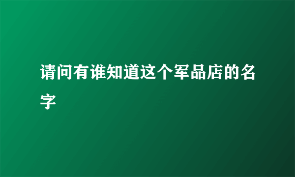 请问有谁知道这个军品店的名字