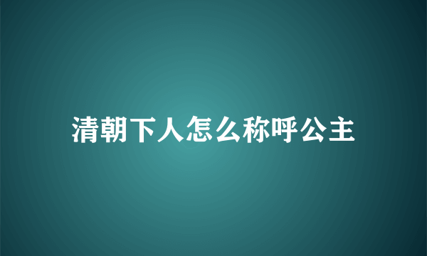 清朝下人怎么称呼公主