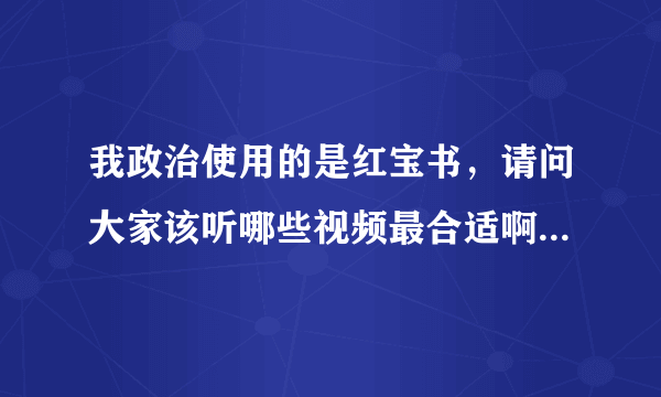 我政治使用的是红宝书，请问大家该听哪些视频最合适啊，先谢过大家了