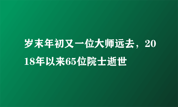 岁末年初又一位大师远去，2018年以来65位院士逝世