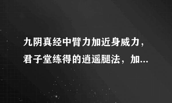 九阴真经中臂力加近身威力，君子堂练得的逍遥腿法，加臂力有用吗？还有 像 飞镖、飞刀类的招式套路