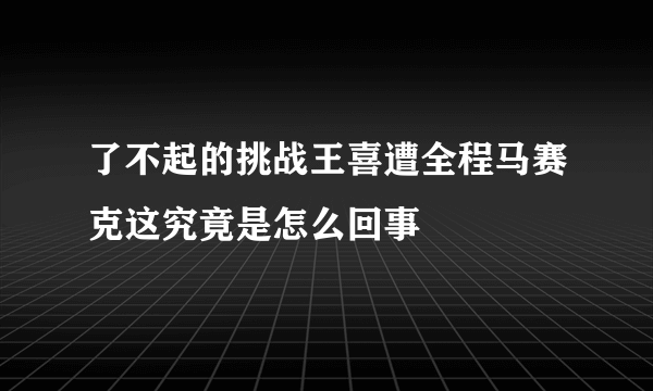 了不起的挑战王喜遭全程马赛克这究竟是怎么回事