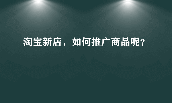 淘宝新店，如何推广商品呢？