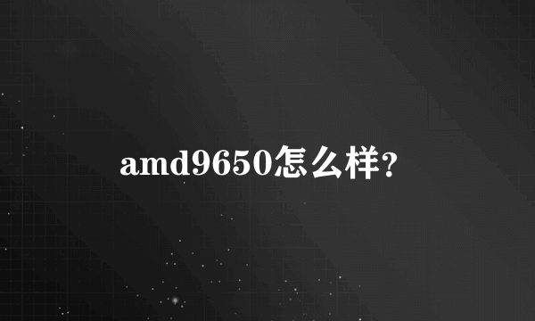 amd9650怎么样？