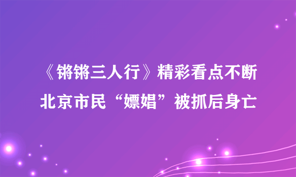 《锵锵三人行》精彩看点不断北京市民“嫖娼”被抓后身亡