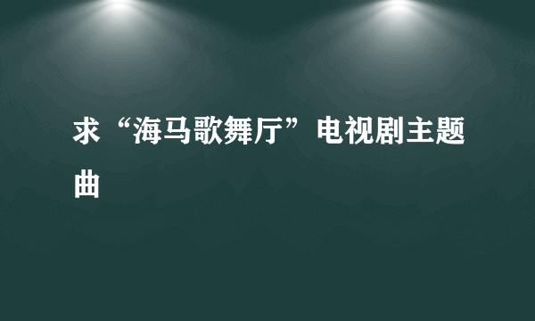 求“海马歌舞厅”电视剧主题曲