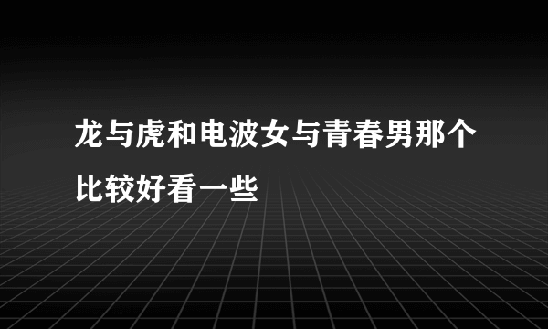 龙与虎和电波女与青春男那个比较好看一些