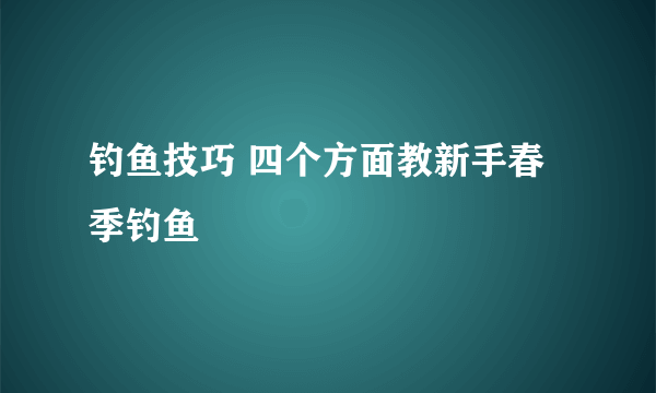 钓鱼技巧 四个方面教新手春季钓鱼