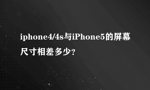 iphone4/4s与iPhone5的屏幕尺寸相差多少？