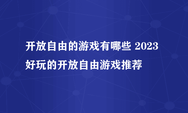 开放自由的游戏有哪些 2023好玩的开放自由游戏推荐