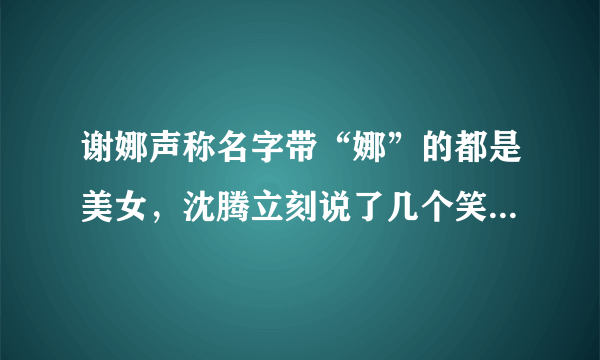 谢娜声称名字带“娜”的都是美女，沈腾立刻说了几个笑翻全场，他说的什么？