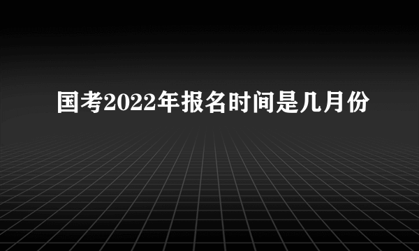 国考2022年报名时间是几月份