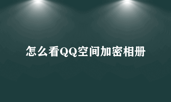 怎么看QQ空间加密相册