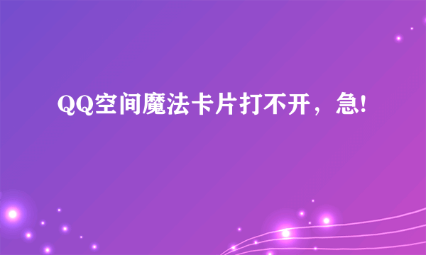 QQ空间魔法卡片打不开，急!