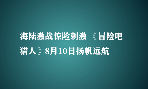 海陆激战惊险刺激 《冒险吧猎人》8月10日扬帆远航